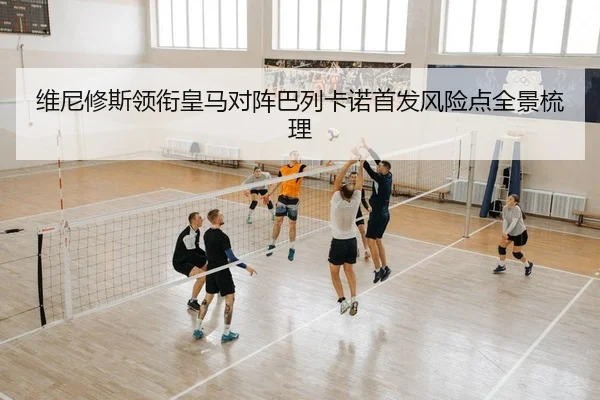 维尼修斯领衔皇马对阵巴列卡诺首发风险点全景梳理